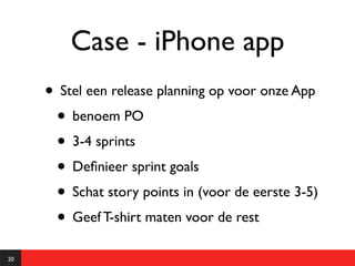 Case - iPhone app
     • Stel een release planning op voor onze App
      • benoem PO
      • 3-4 sprints
      • Deﬁnieer sprint goals
      • Schat story points in (voor de eerste 3-5)
      • Geef T-shirt maten voor de rest
20
 