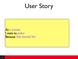 User Story


     As a trainee
     I want to poker
     Because that sounds ‘fun’




15
 