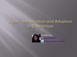 Agile – Introduction and Adoption in Enterprises 1 Rimjhim Ray : rimz.ry@gmail.com        http://in.linkedin.com/in/rimjhimray 