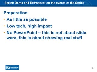 32
Sprint: Demo and Retrospect on the events of the Sprint
Preparation
• As little as possible
• Low tech, high impact
• No PowerPoint – this is not about slide
ware, this is about showing real stuff
 