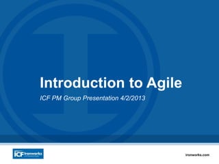 1ironworks.com
Introduction to Agile
ICF PM Group Presentation 4/2/2013
 