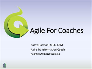 Agile For Coaches
Kathy Harman, MCC, CSM
Agile Transformation Coach
Real Results Coach Training
 