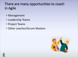 There are many opportunities to coach
in Agile
• Management
• Leadership Teams
• Project Teams
• Other coaches/Scrum Masters
 