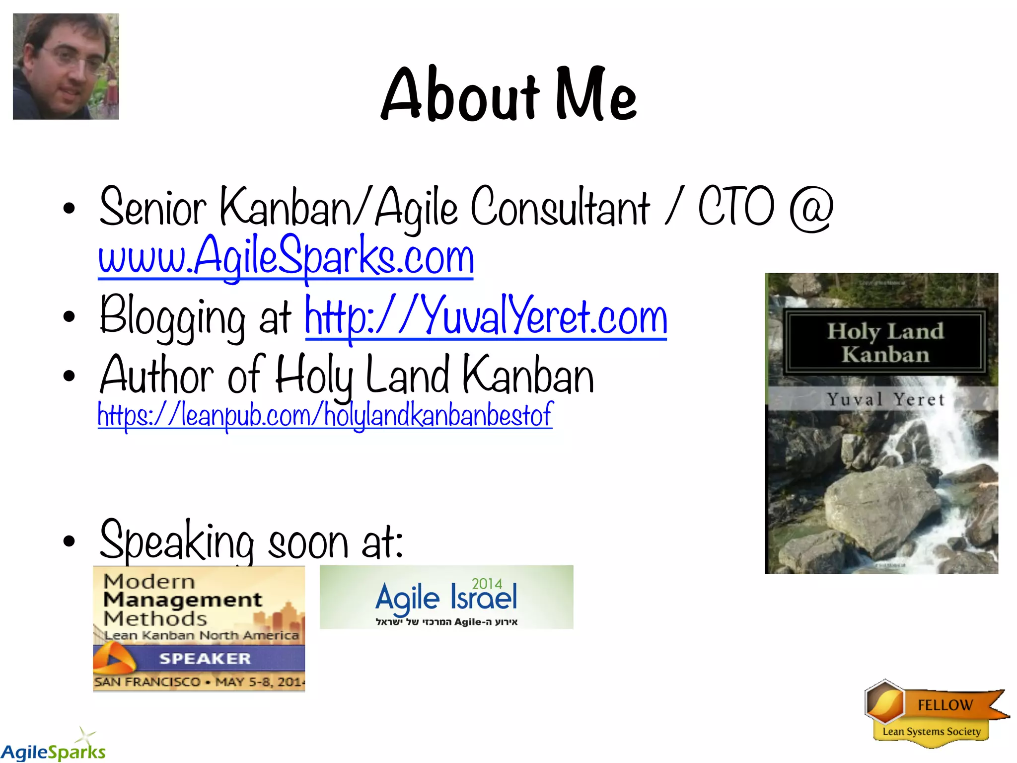 About Me •  Senior Kanban/Agile Consultant / CTO @ www.AgileSparks.com •  Blogging at http://YuvalYeret.com •  Author of Holy Land Kanban https://leanpub.com/holylandkanbanbestof •  Speaking soon at: 