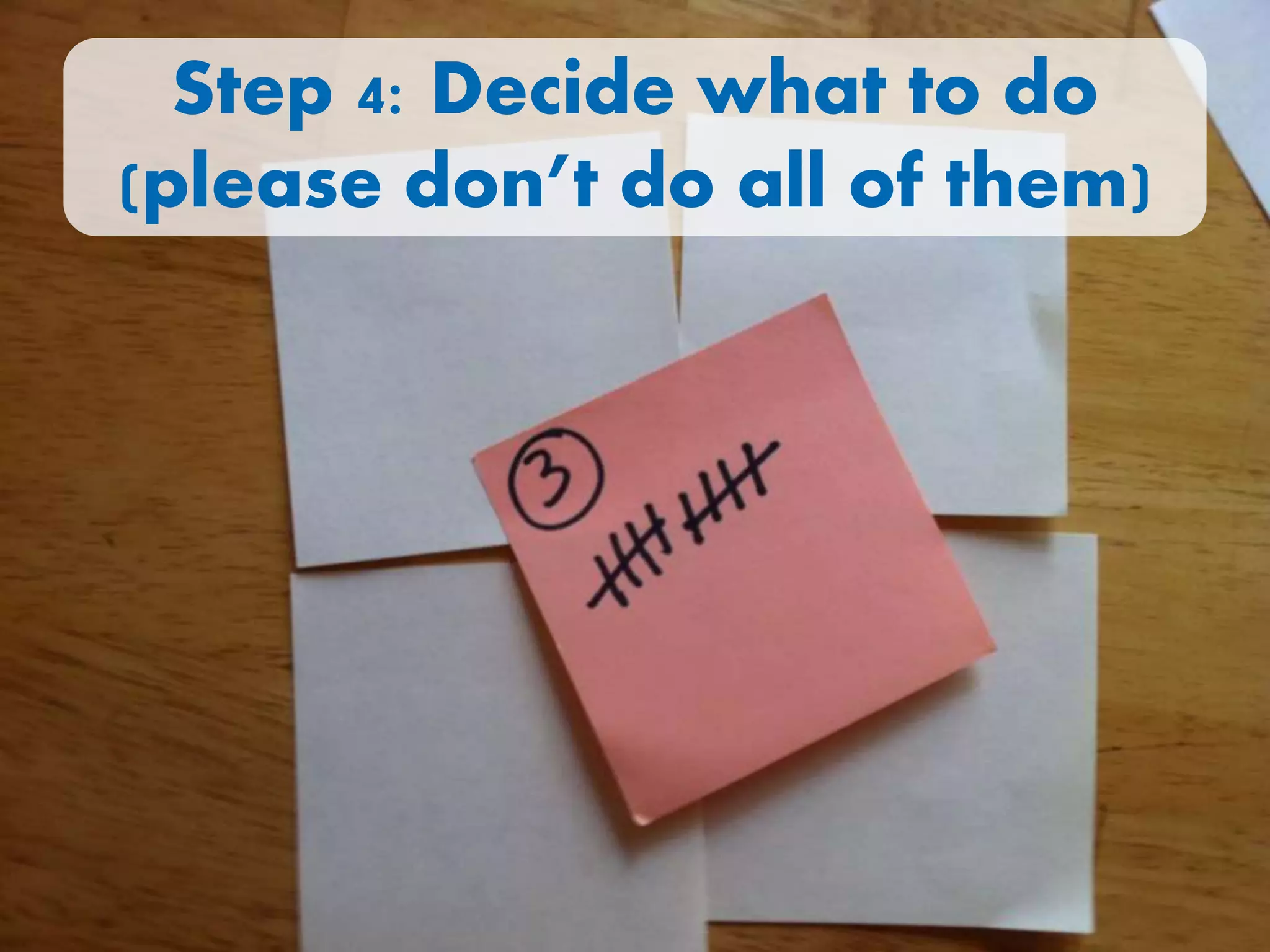 Step 4: Decide what to do
(please don’t do all of them)
 