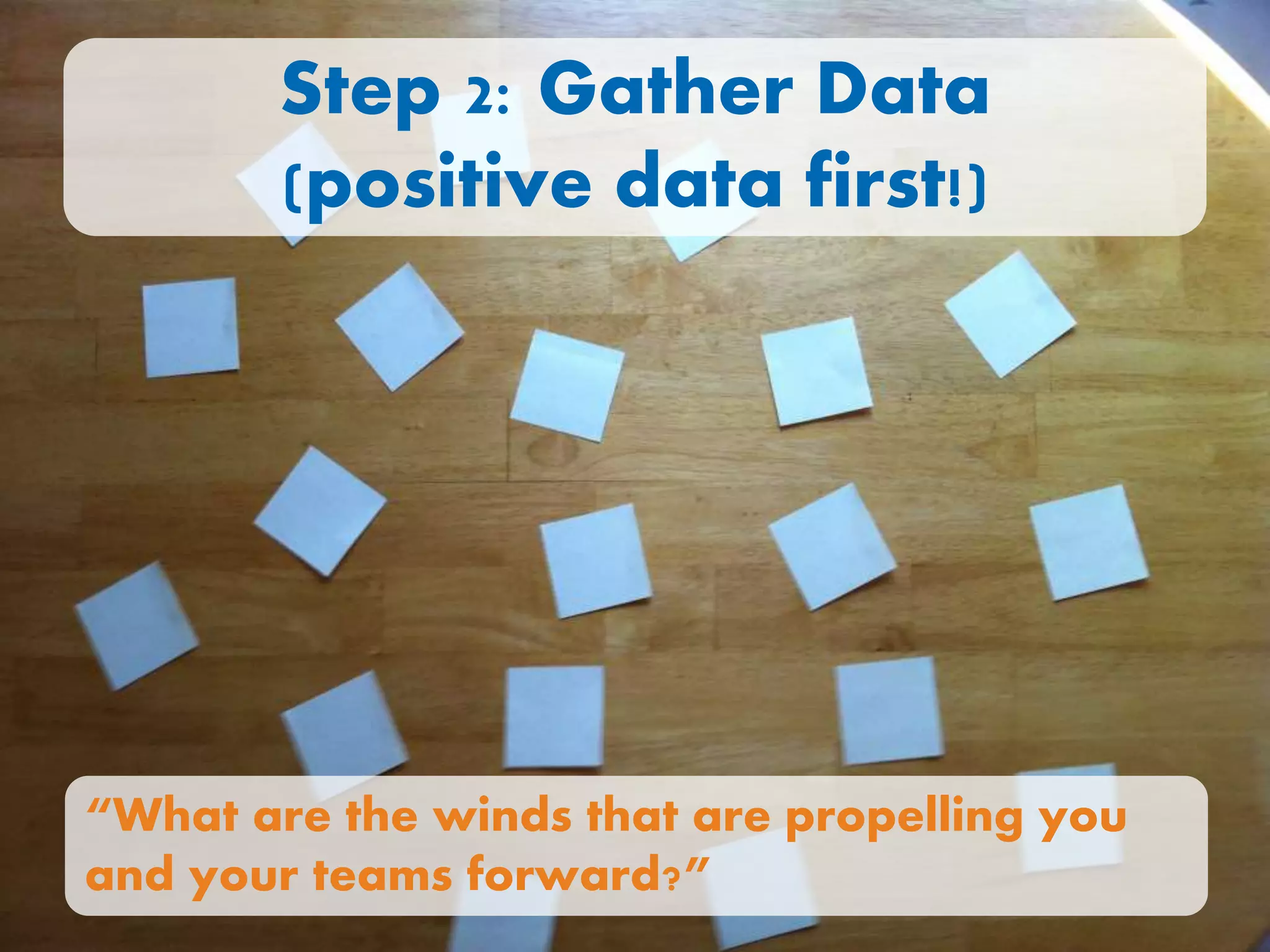 Step 2: Gather Data
(positive data first!)
“What are the winds that are propelling you
and your teams forward?”
 