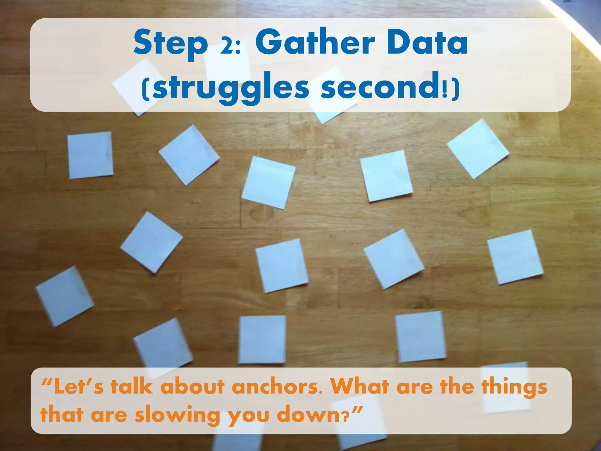 Step 2: Gather Data
(struggles second!)
“Let’s talk about anchors. What are the things
that are slowing you down?”
 