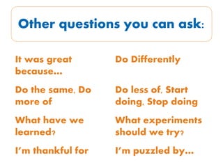 Other questions you can ask:
It was great
because…
Do Differently
Do the same, Do
more of
Do less of, Start
doing, Stop doing
What have we
learned?
What experiments
should we try?
I’m thankful for I’m puzzled by…
 