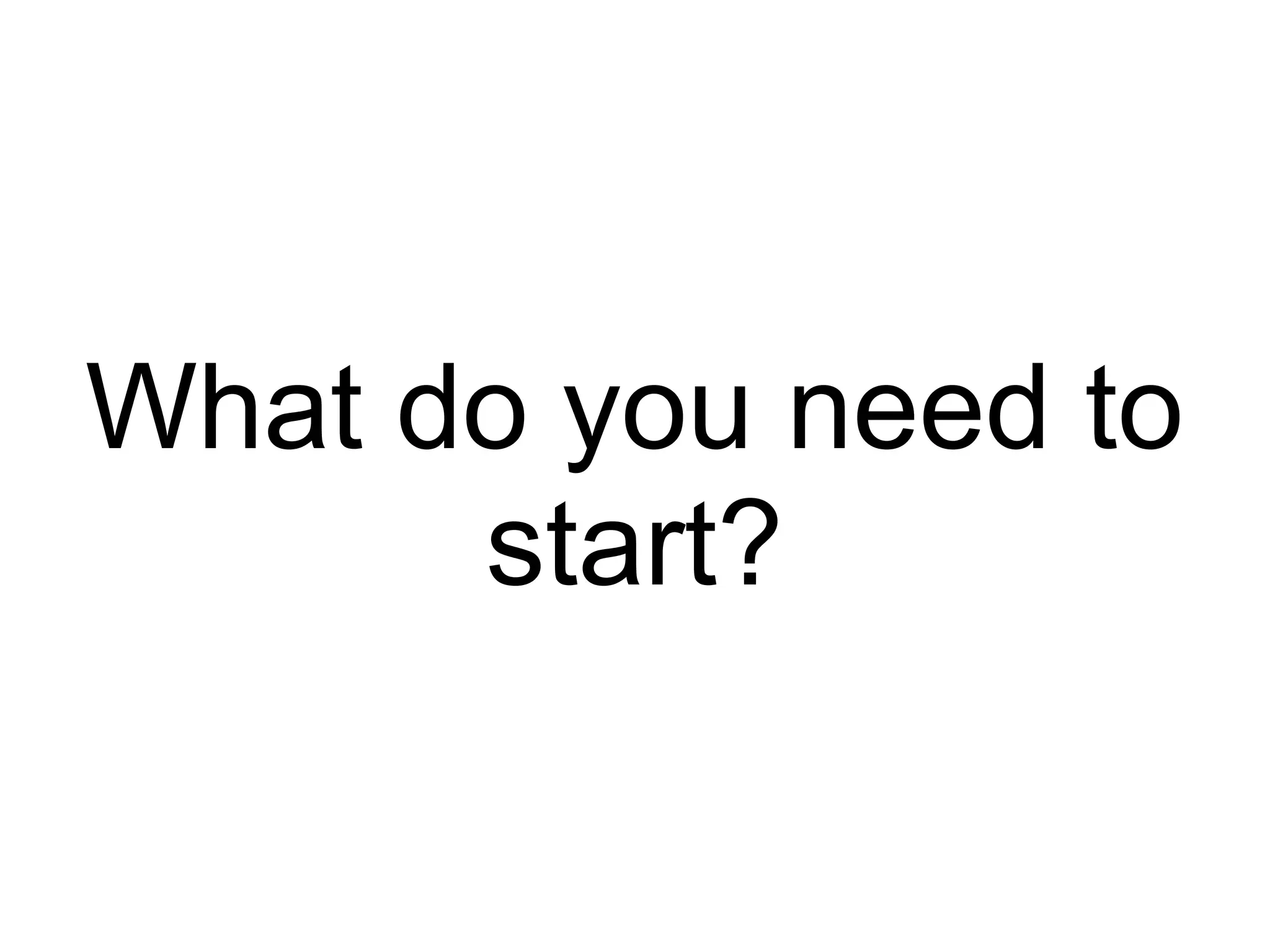 What do you need to
      start?
 