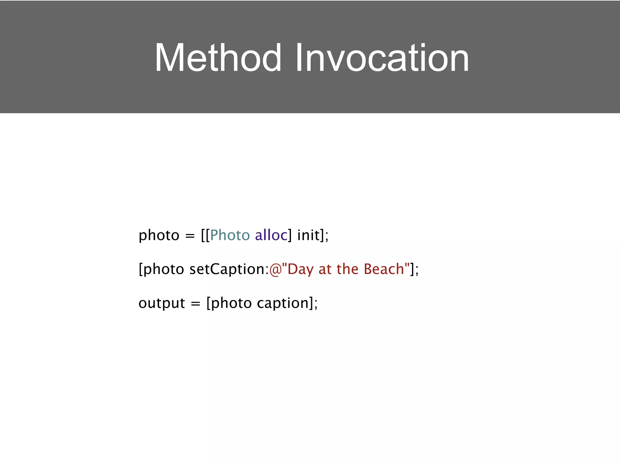Method Invocation



photo = [[Photo alloc] init];

[photo setCaption:@"Day at the Beach"];

output = [photo caption];
 