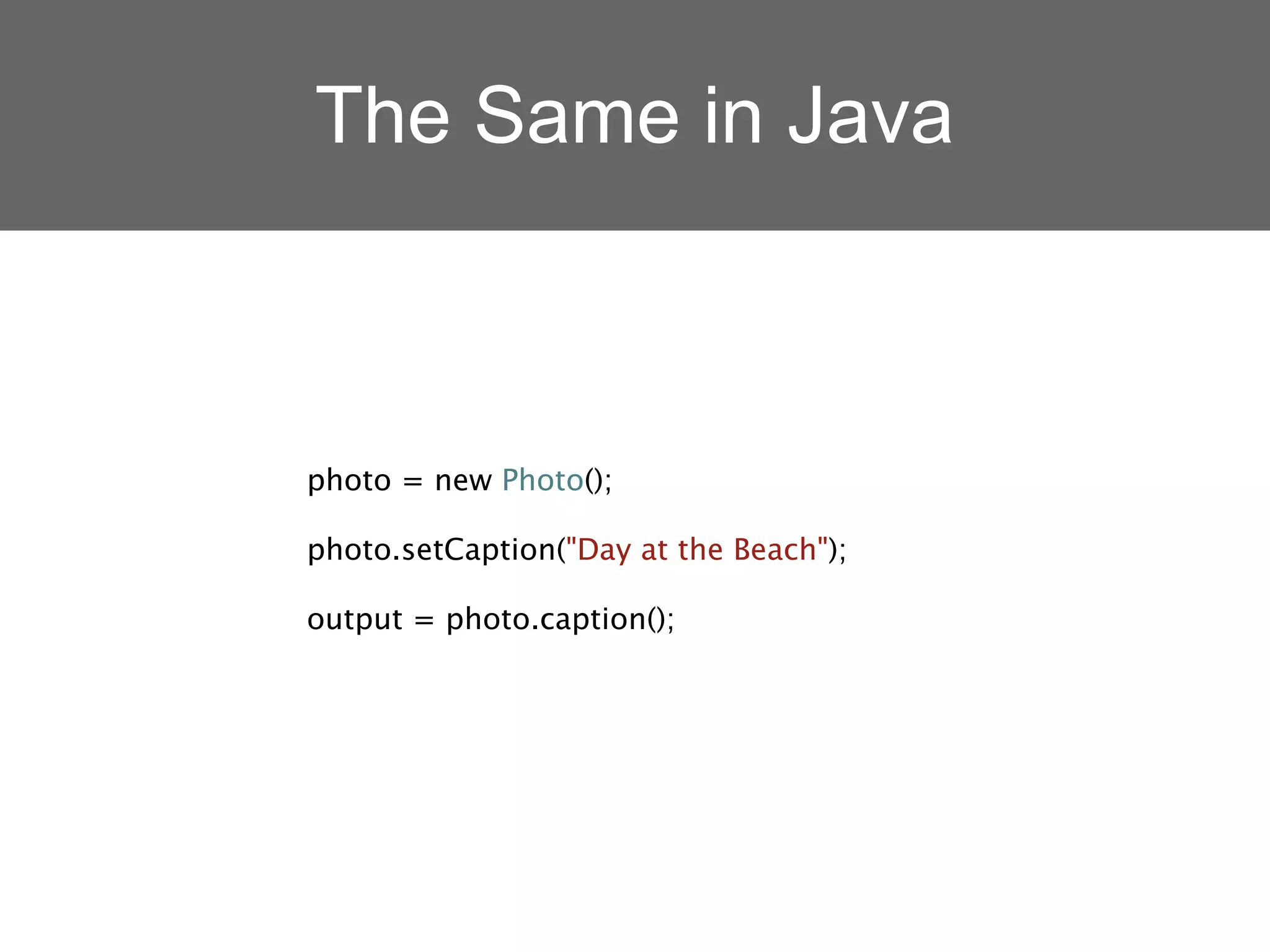 The Same in Java



photo = new Photo();

photo.setCaption("Day at the Beach");

output = photo.caption();
 