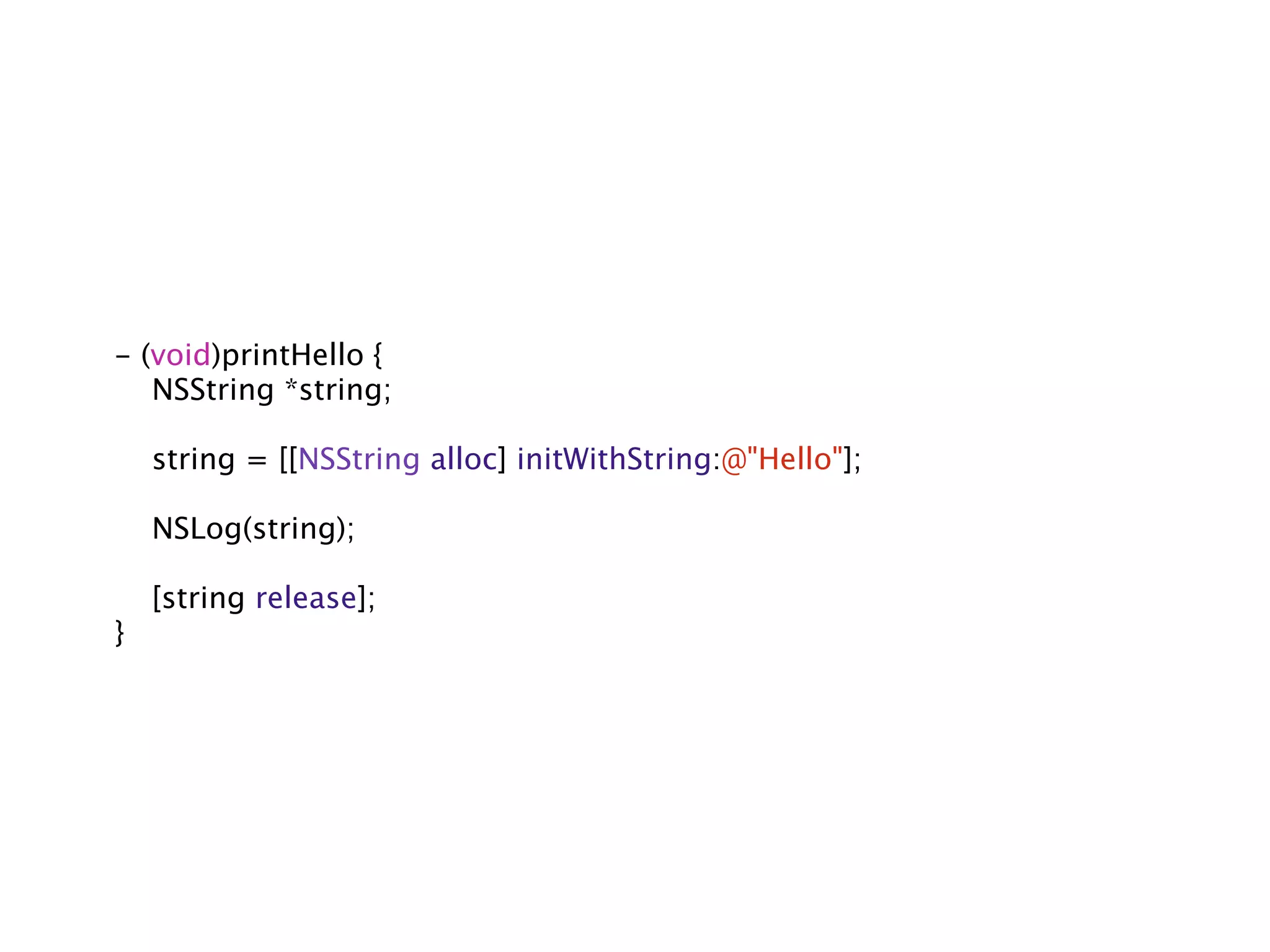 - (void)printHello {
   NSString *string;

    string = [[NSString alloc] initWithString:@"Hello"];

    NSLog(string);

    [string release];
}
 
