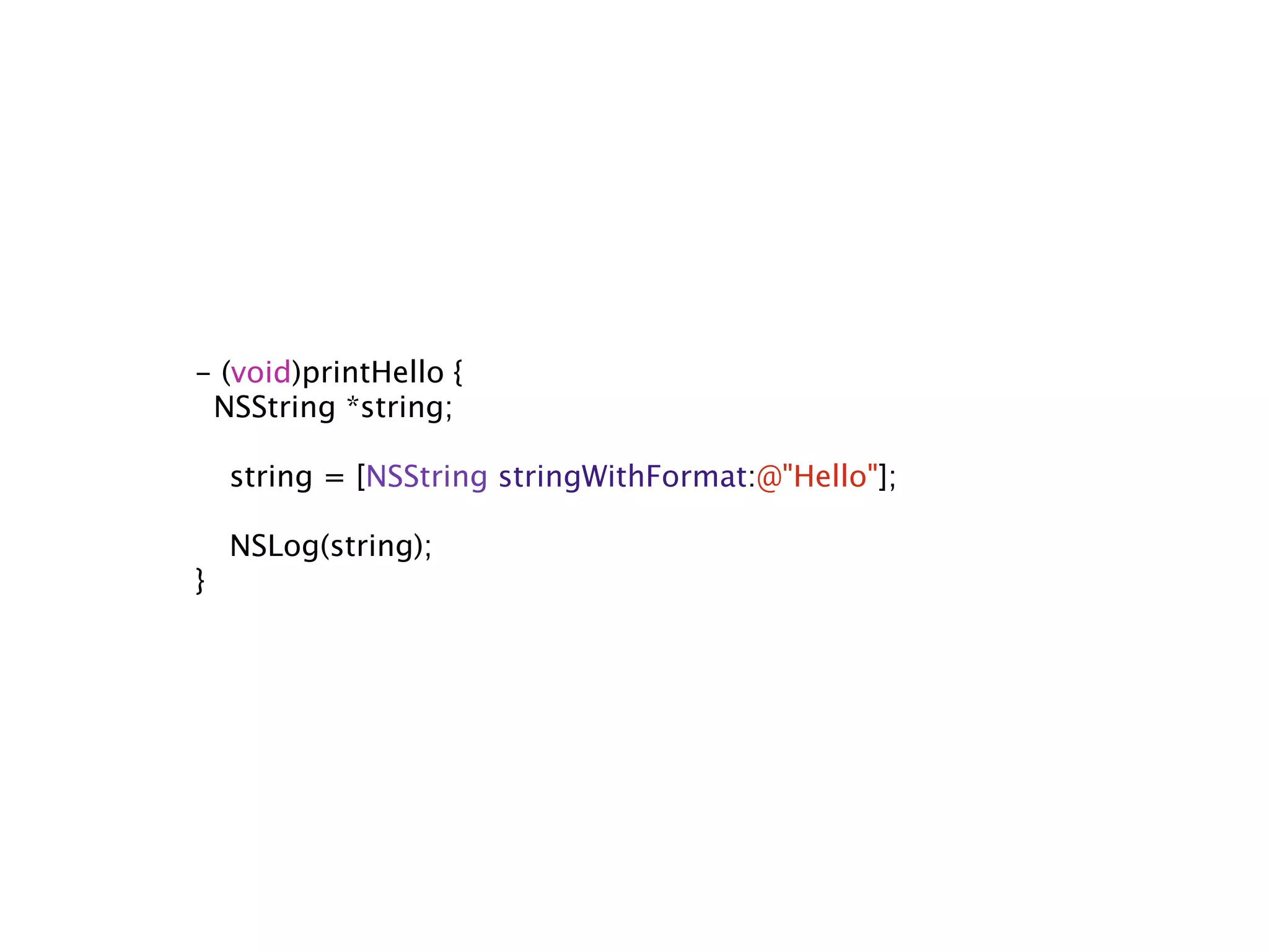- (void)printHello {
 NSString *string;


 string = [NSString stringWithFormat:@"Hello"];


 NSLog(string);
}
 