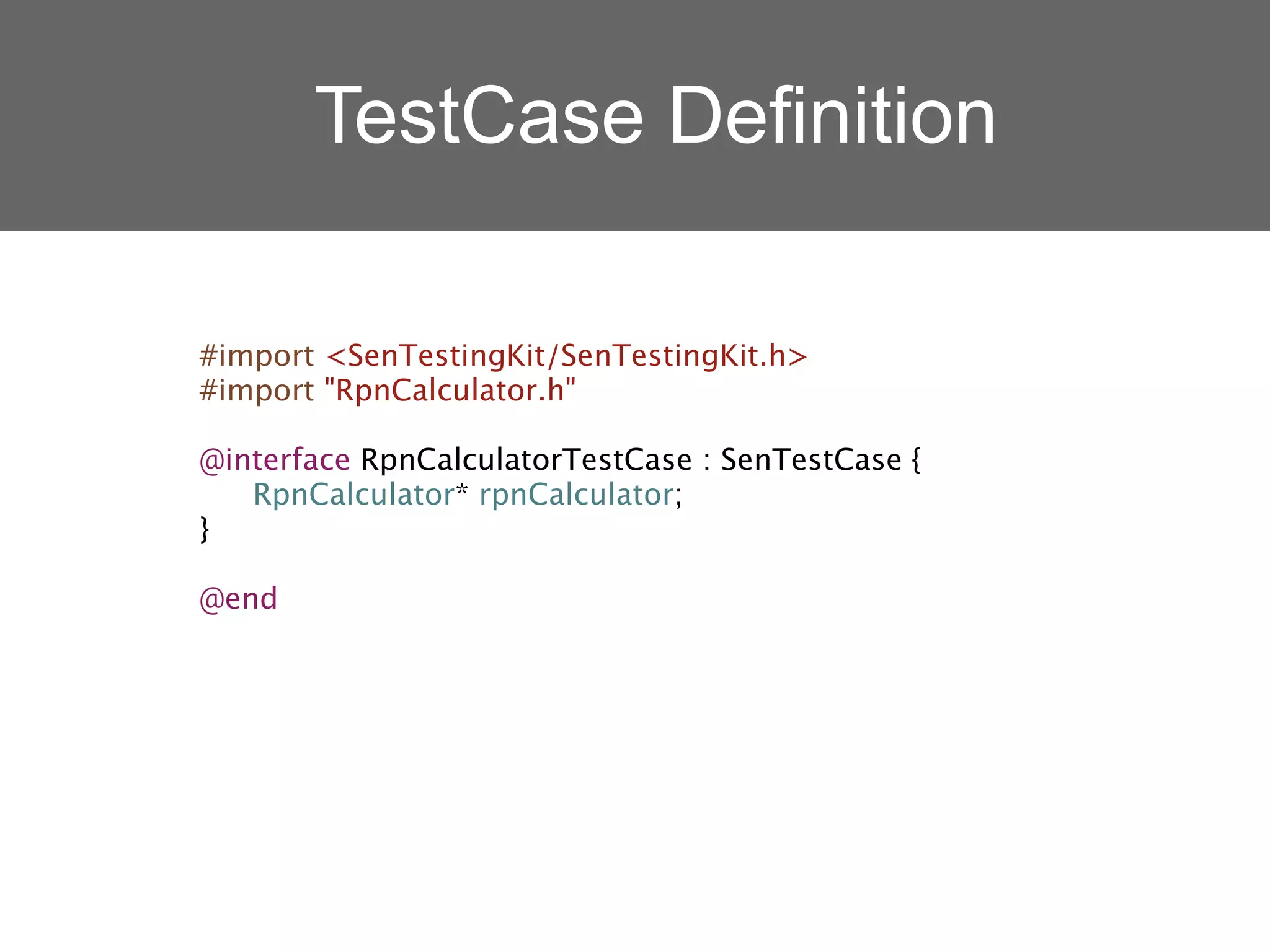 TestCase Definition

#import <SenTestingKit/SenTestingKit.h>
#import "RpnCalculator.h"

@interface RpnCalculatorTestCase : SenTestCase {

 RpnCalculator* rpnCalculator;
}

@end
 