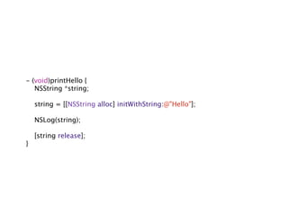 - (void)printHello {
   NSString *string;

    string = [[NSString alloc] initWithString:@"Hello"];

    NSLog(string);

    [string release];
}
 