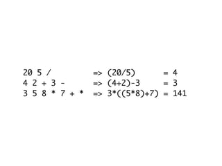 20 5 /          => (20/5)      = 4
4 2 + 3 -       => (4+2)-3     = 3
3 5 8 * 7 + *   => 3*((5*8)+7) = 141	
 