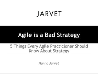Agile is a Bad Strategy 
5 Things Every Agile Practicioner Should 
Know About Strategy 
Hanno Jarvet 
 