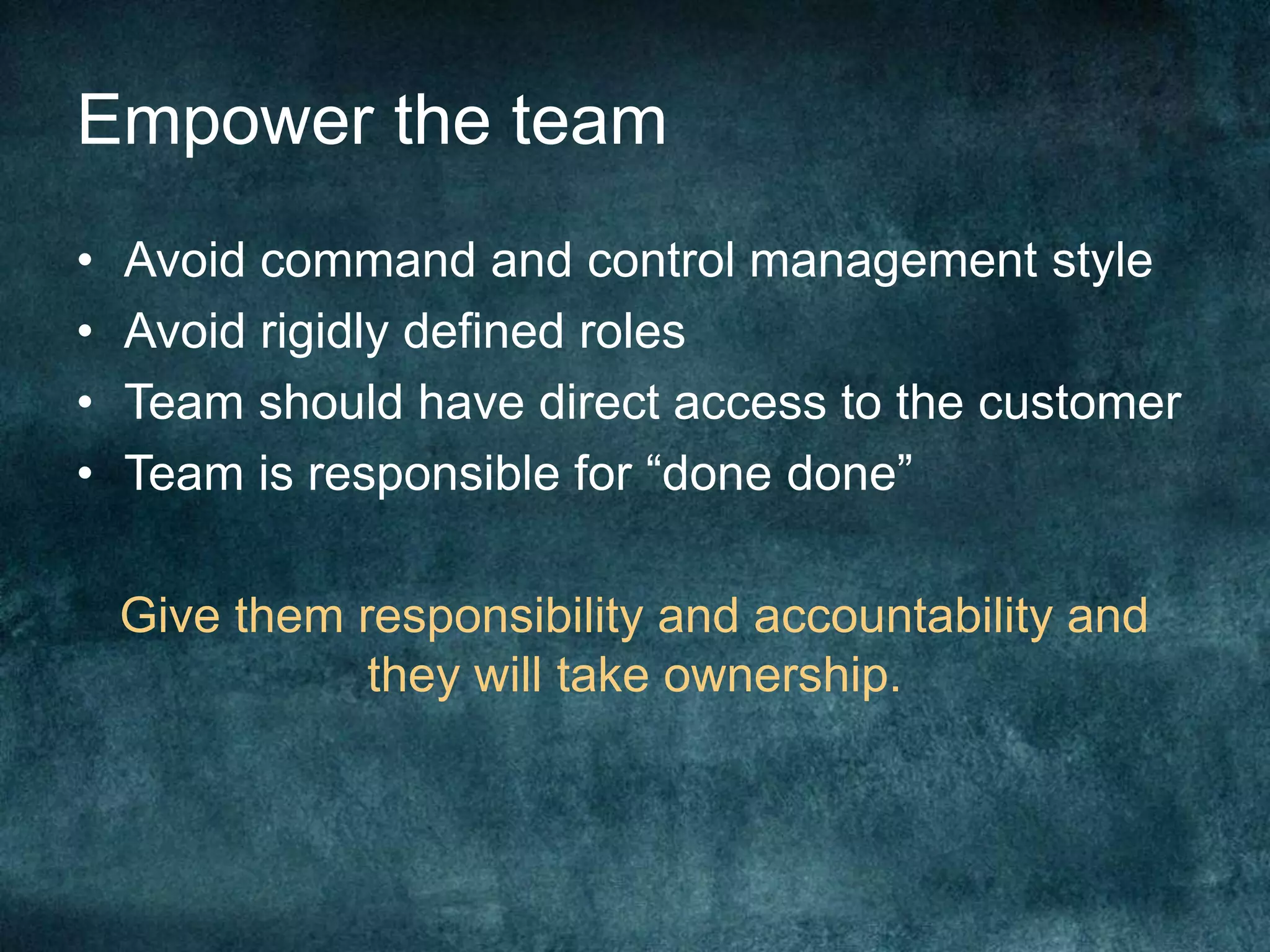 Empower the teamAvoid command and control management styleAvoid rigidly defined rolesTeam should have direct access to the customerTeam is responsible for “done done”Give them responsibility and accountability and they will take ownership.