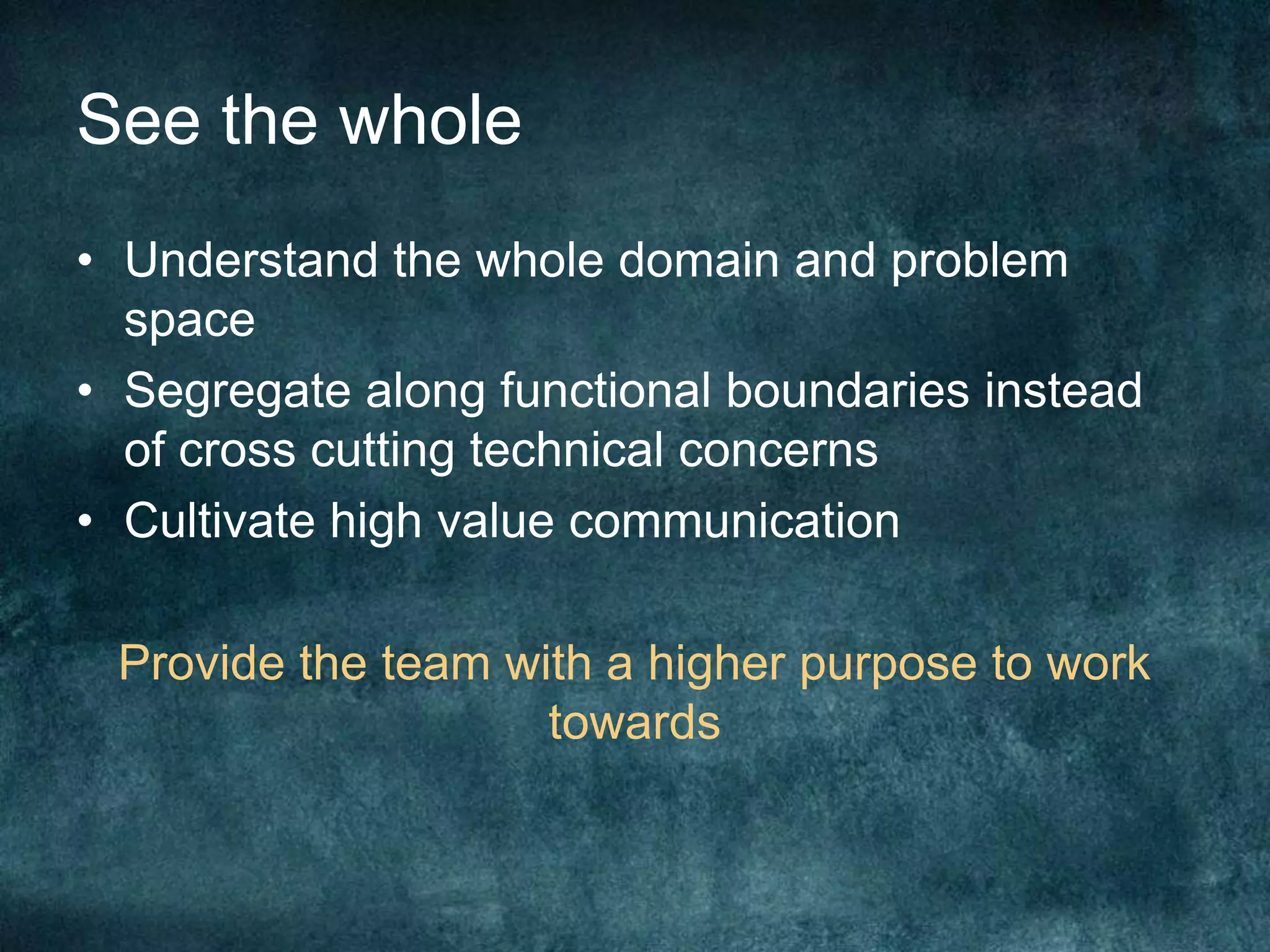 See the wholeUnderstand the whole domain and problem spaceSegregate along functional boundaries instead of cross cutting technical concernsCultivate high value communicationProvide the team with a higher purpose to work towards