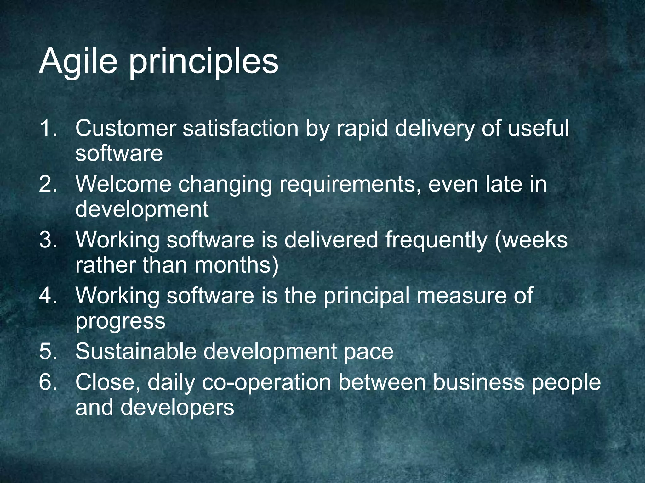 Agile principlesCustomer satisfaction by rapid delivery of useful softwareWelcome changing requirements, even late in developmentWorking software is delivered frequently (weeks rather than months)Working software is the principal measure of progressSustainable development paceClose, daily co-operation between business people and developers