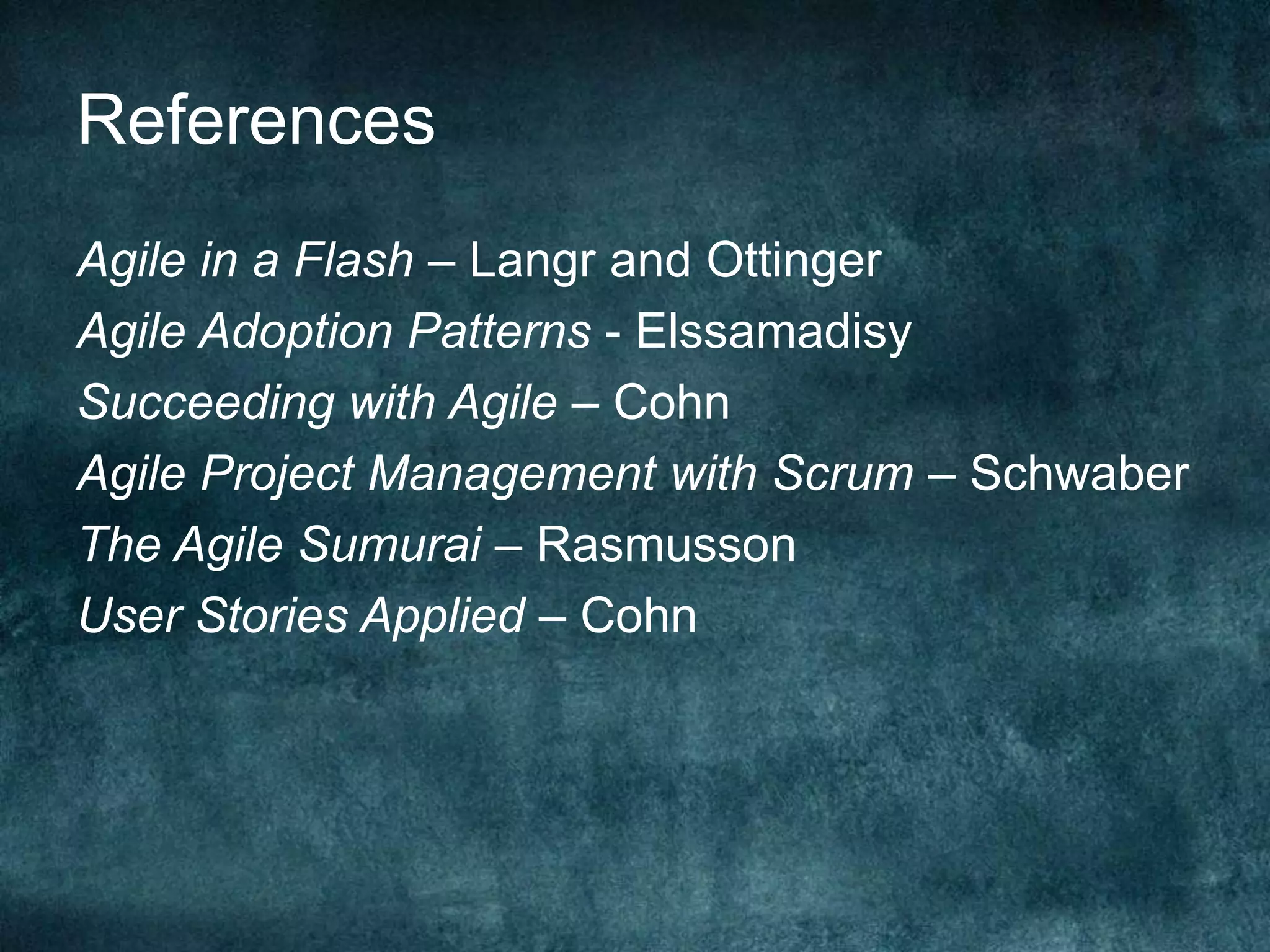 ReferencesAgile in a Flash – Langr and OttingerAgile Adoption Patterns - ElssamadisySucceeding with Agile – CohnAgile Project Management with Scrum – SchwaberThe Agile Sumurai – RasmussonUser Stories Applied – Cohn