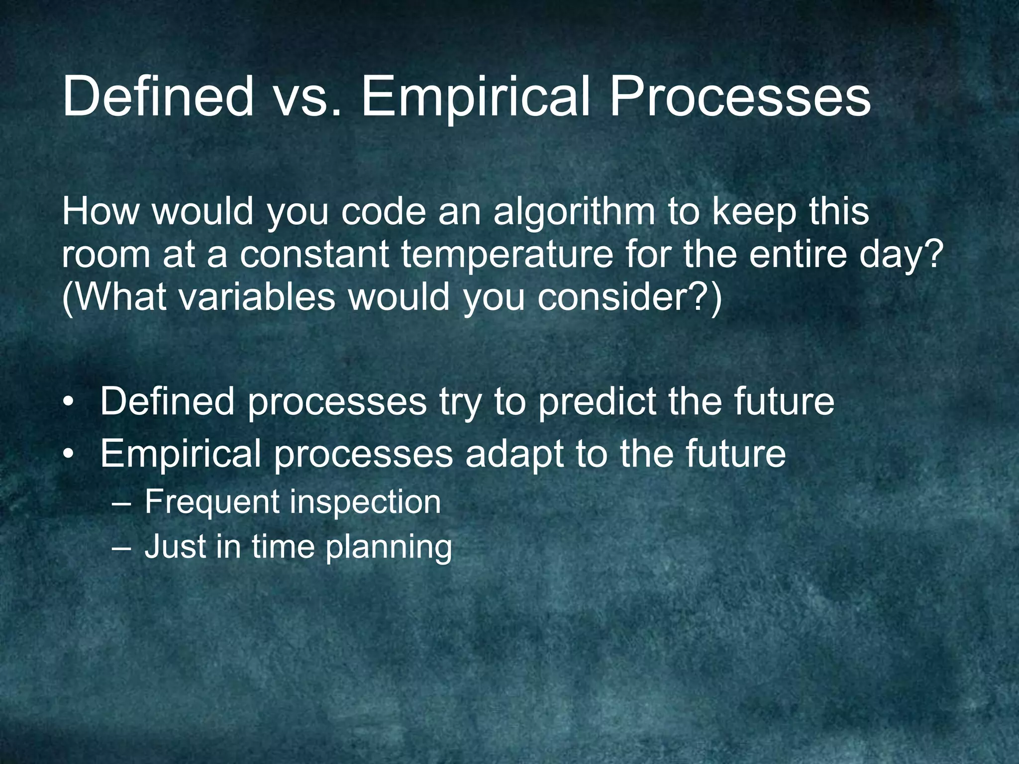 Defined vs. Empirical ProcessesHow would you code an algorithm to keep this room at a constant temperature for the entire day? (What variables would you consider?)Defined processes try to predict the futureEmpirical processes adapt to the futureFrequent inspection Just in time planning