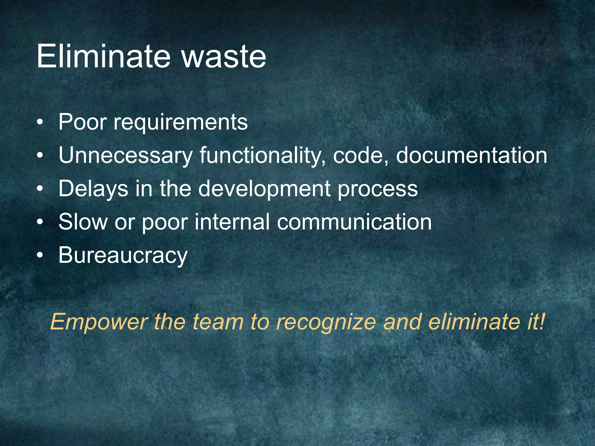 Eliminate wastePoor requirementsUnnecessary functionality, code, documentationDelays in the development processSlow or poor internal communicationBureaucracyEmpower the team to recognize and eliminate it!