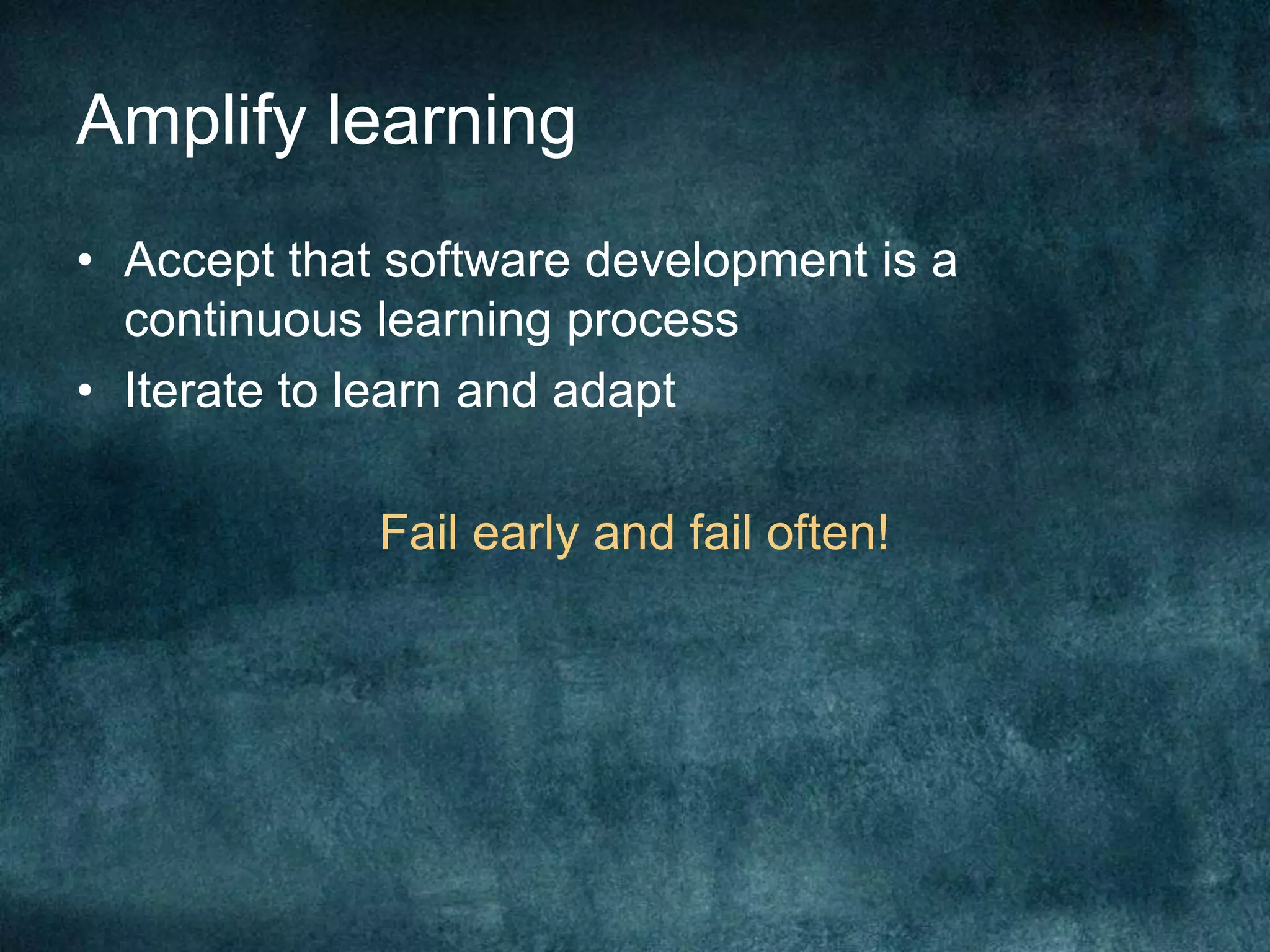 Amplify learningAccept that software development is a continuous learning processIterate to learn and adaptFail early and fail often!