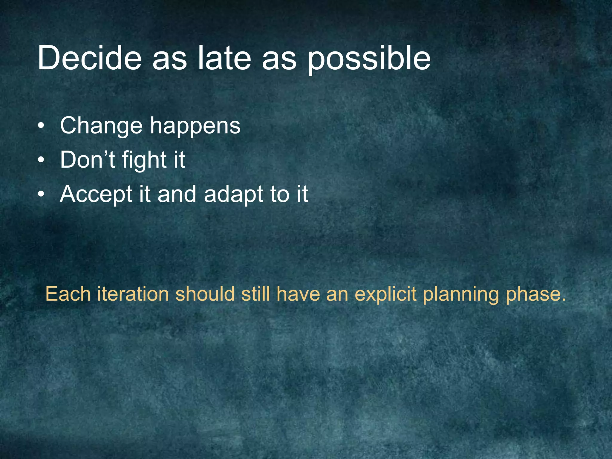 Decide as late as possibleChange happensDon’t fight itAccept it and adapt to itEach iteration should still have an explicit planning phase.