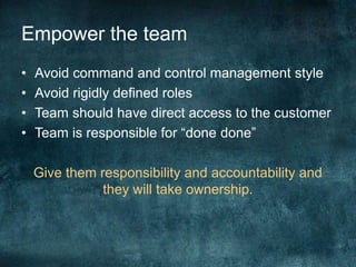 Empower the teamAvoid command and control management styleAvoid rigidly defined rolesTeam should have direct access to the customerTeam is responsible for “done done”Give them responsibility and accountability and they will take ownership.