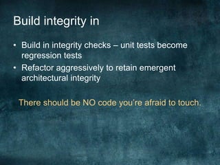 Build integrity inBuild in integrity checks – unit tests become regression testsRefactor aggressively to retain emergent architectural integrityThere should be NO code you’re afraid to touch.