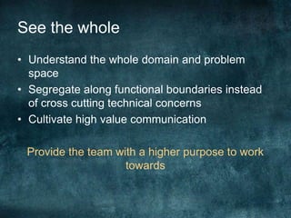 See the wholeUnderstand the whole domain and problem spaceSegregate along functional boundaries instead of cross cutting technical concernsCultivate high value communicationProvide the team with a higher purpose to work towards