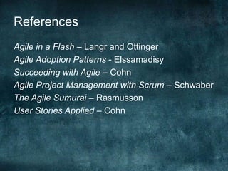ReferencesAgile in a Flash – Langr and OttingerAgile Adoption Patterns - ElssamadisySucceeding with Agile – CohnAgile Project Management with Scrum – SchwaberThe Agile Sumurai – RasmussonUser Stories Applied – Cohn