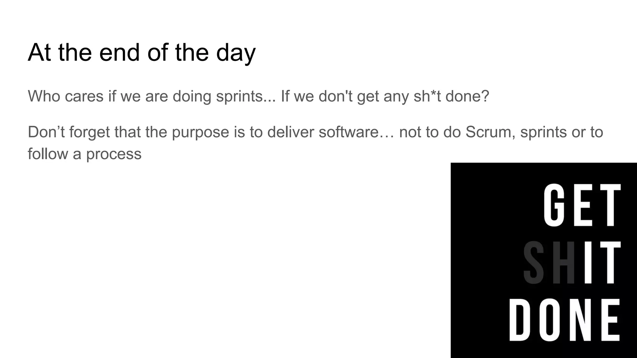 At the end of the day
Who cares if we are doing sprints... If we don't get any sh*t done?
Don’t forget that the purpose is to deliver software… not to do Scrum, sprints or to
follow a process
 