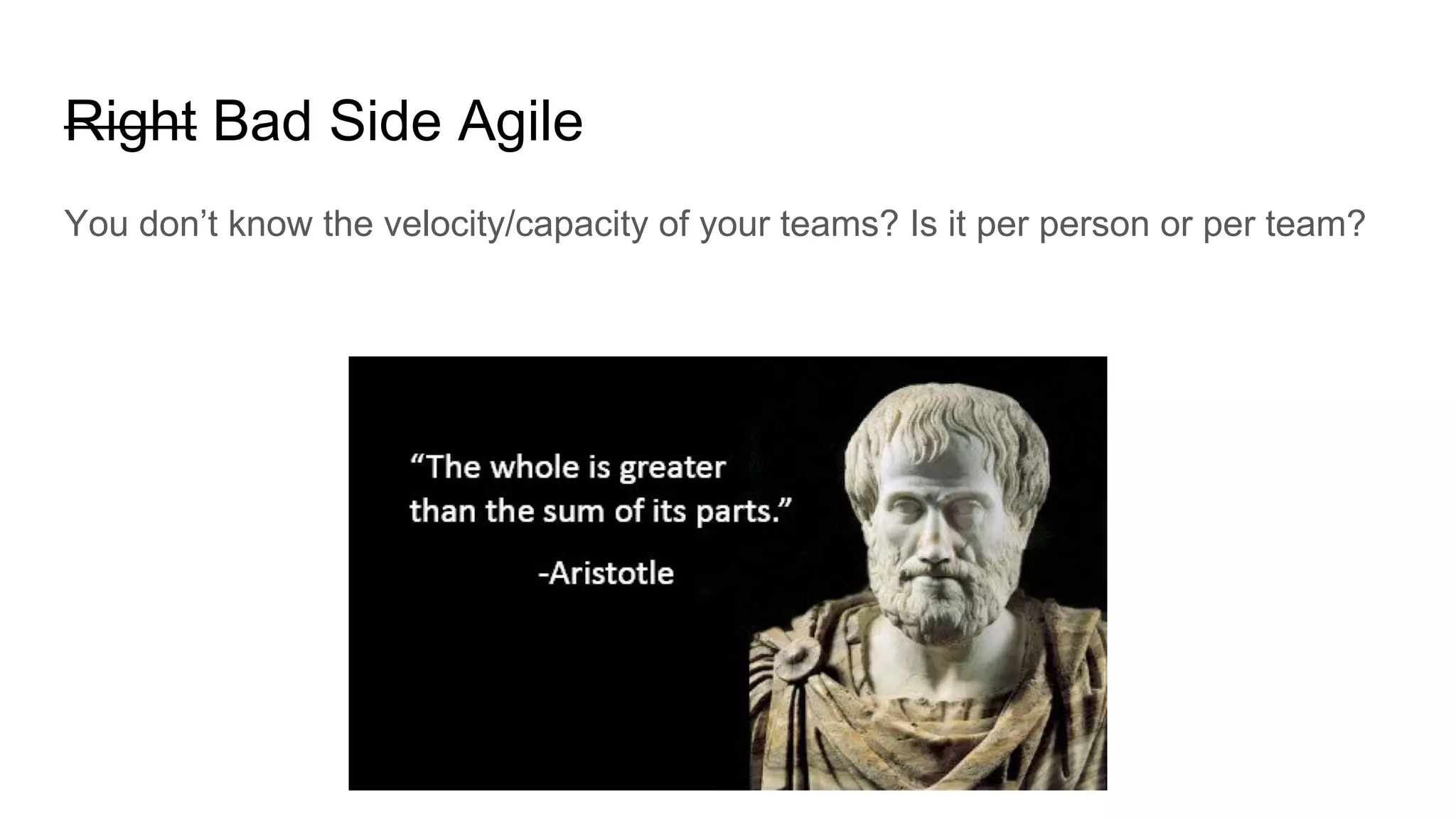 Right Bad Side Agile
You don’t know the velocity/capacity of your teams? Is it per person or per team?
 