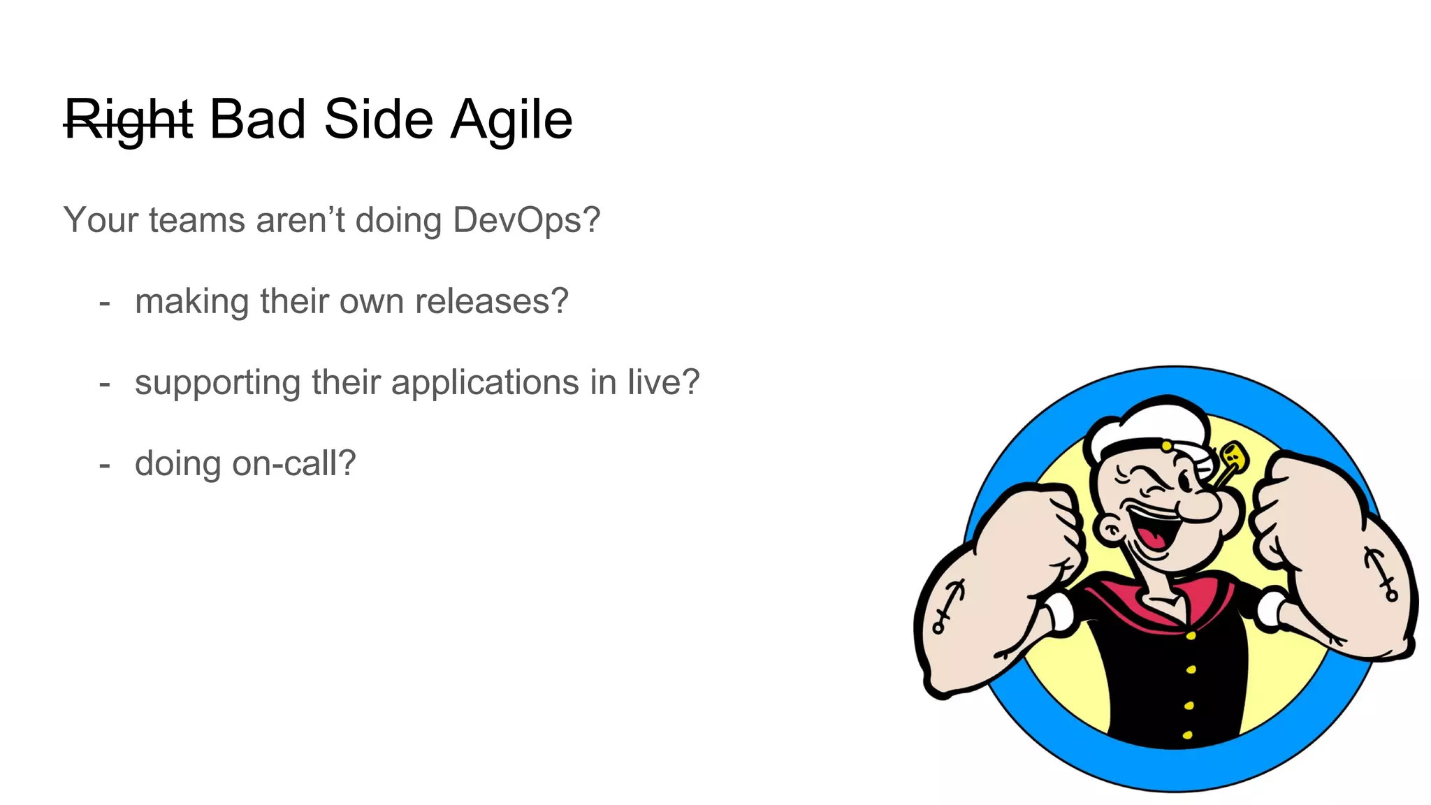Right Bad Side Agile
Your teams aren’t doing DevOps?
- making their own releases?
- supporting their applications in live?
- doing on-call?
 