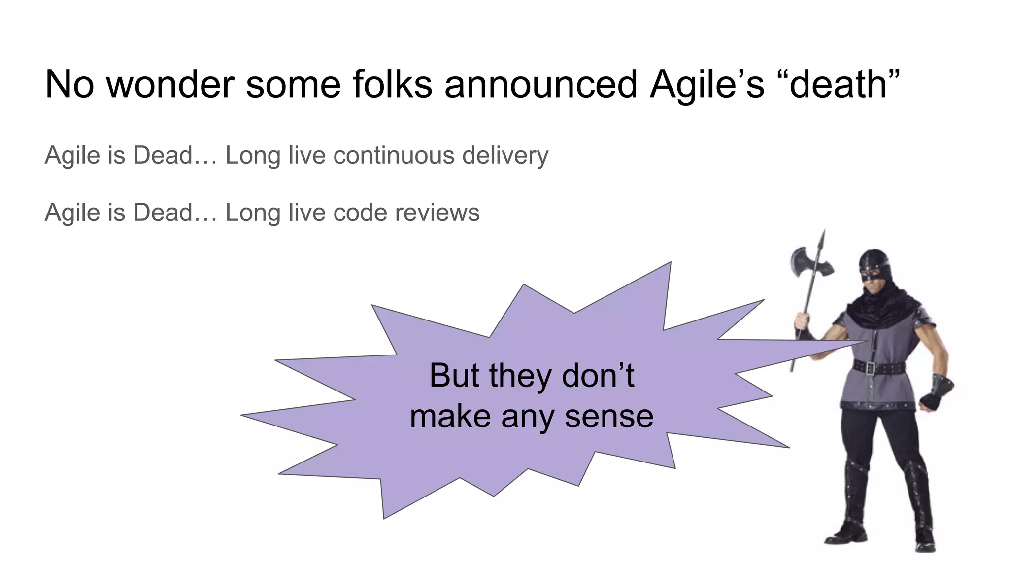 No wonder some folks announced Agile’s “death”
Agile is Dead… Long live continuous delivery
Agile is Dead… Long live code reviews
But they don’t
make any sense
 