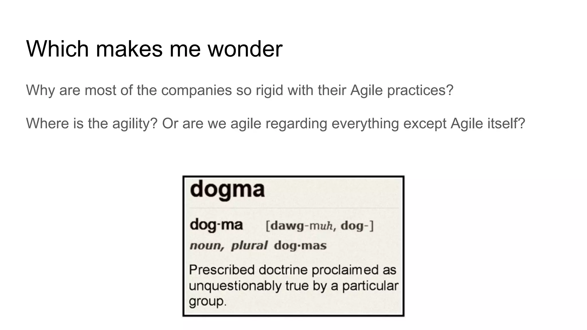 Which makes me wonder
Why are most of the companies so rigid with their Agile practices?
Where is the agility? Or are we agile regarding everything except Agile itself?
 