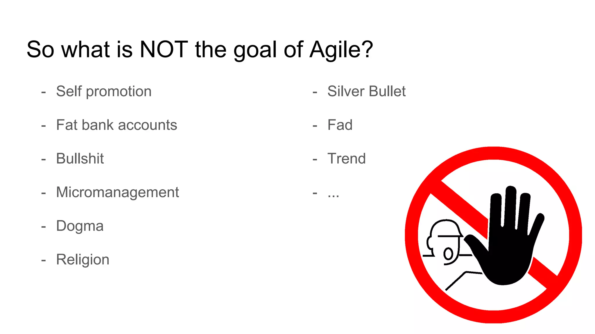 So what is NOT the goal of Agile?
- Self promotion
- Fat bank accounts
- Bullshit
- Micromanagement
- Dogma
- Religion
- Silver Bullet
- Fad
- Trend
- ...
 