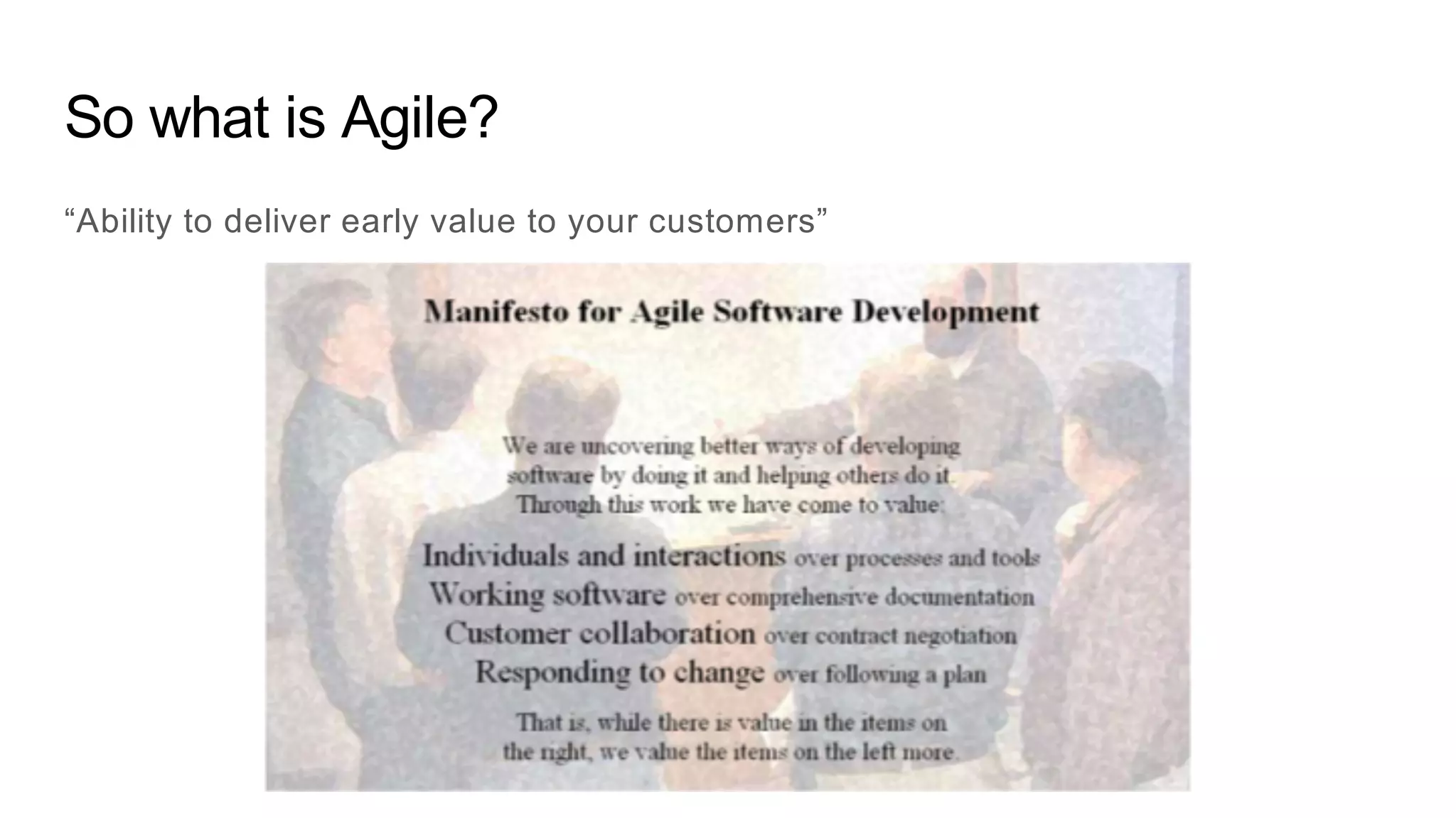 So what is Agile?
“Ability to deliver early value to your customers”
 
