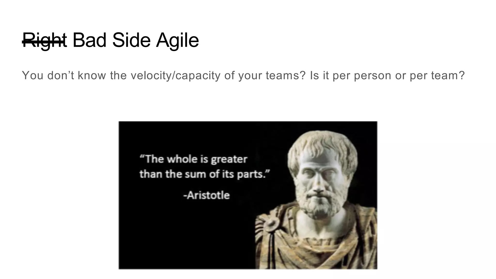 Right Bad Side Agile
You don’t know the velocity/capacity of your teams? Is it per person or per team?
 