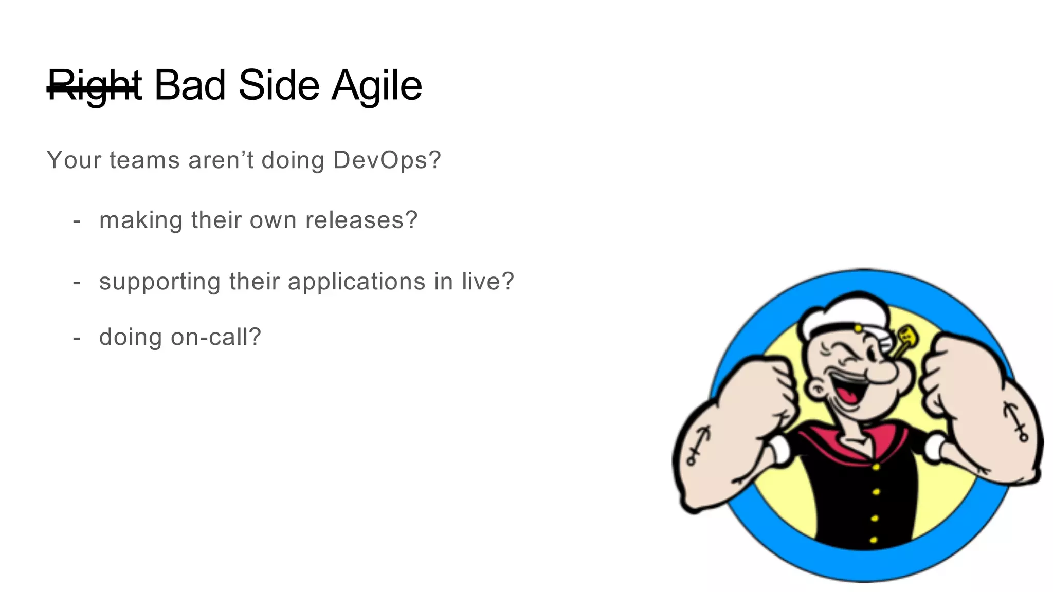 Right Bad Side Agile
Your teams aren’t doing DevOps?
- making their own releases?
- supporting their applications in live?
- doing on-call?
 