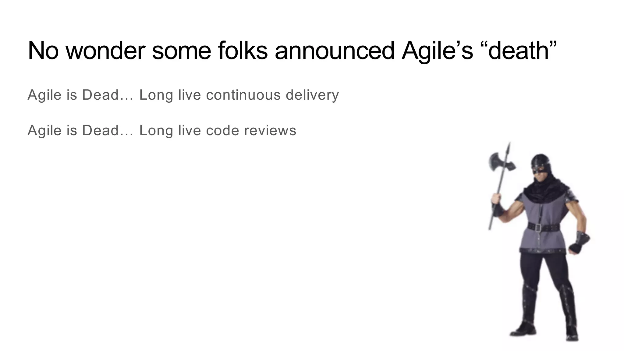 No wonder some folks announced Agile’s “death”
Agile is Dead… Long live continuous delivery
Agile is Dead… Long live code reviews
 