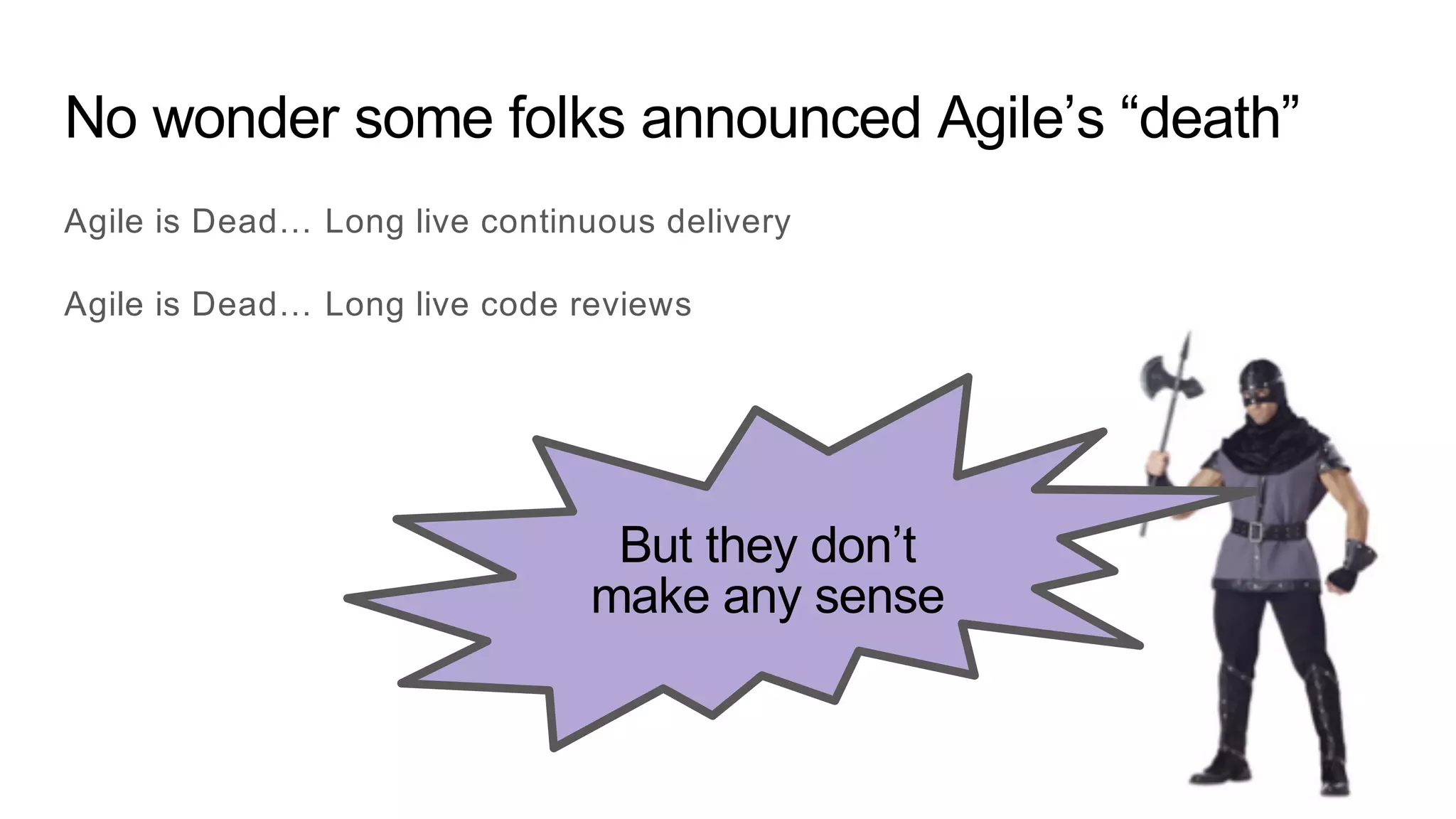 No wonder some folks announced Agile’s “death”
Agile is Dead… Long live continuous delivery
Agile is Dead… Long live code reviews
But they don’t
make any sense
 