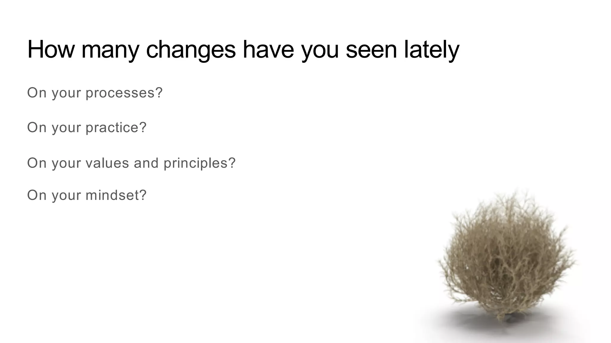 How many changes have you seen lately
On your processes?
On your practice?
On your values and principles?
On your mindset?
 