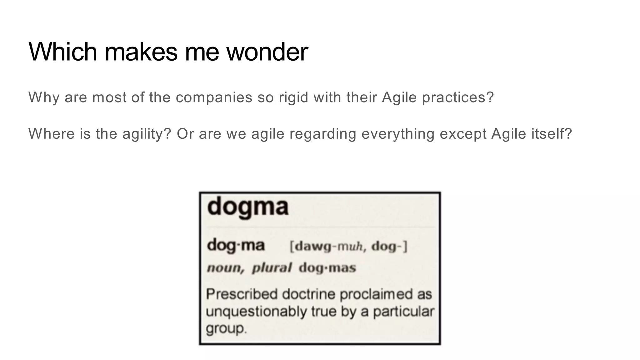 Which makes me wonder
Why are most of the companies so rigid with their Agile practices?
Where is the agility? Or are we agile regarding everything except Agile itself?
 