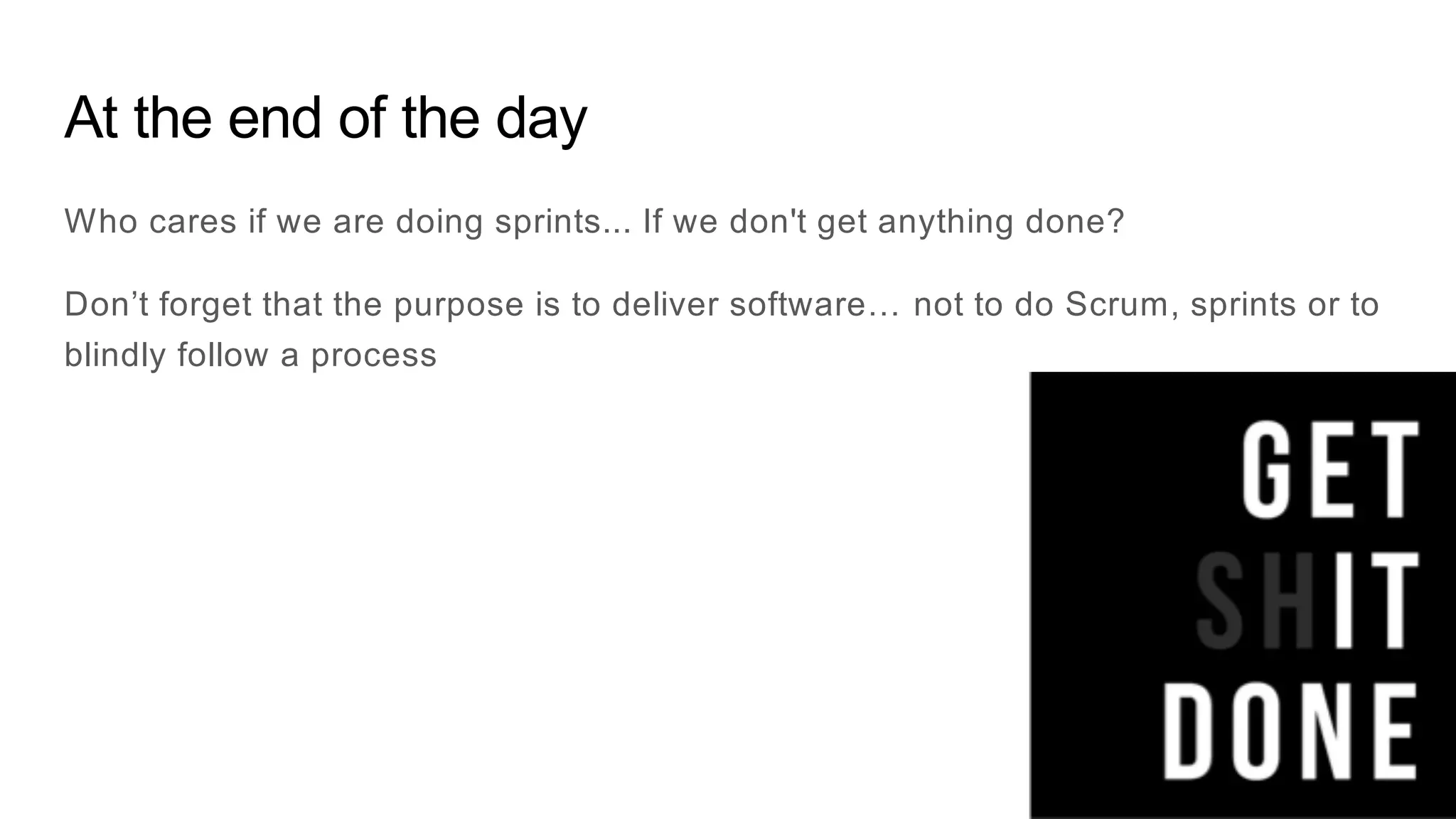 At the end of the day
Who cares if we are doing sprints... If we don't get anything done?
Don’t forget that the purpose is to deliver software… not to do Scrum, sprints or to
blindly follow a process
 