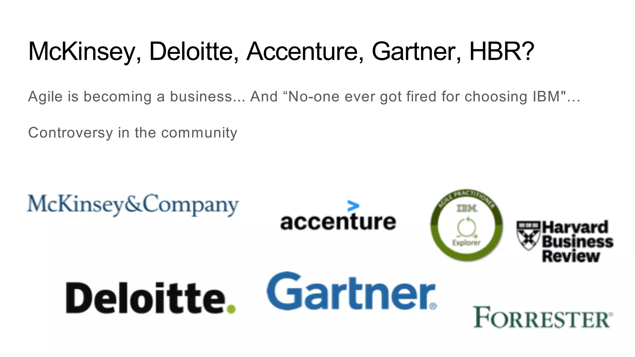 McKinsey, Deloitte, Accenture, Gartner, HBR?
Agile is becoming a business... And “No-one ever got fired for choosing IBM"…
Controversy in the community
 