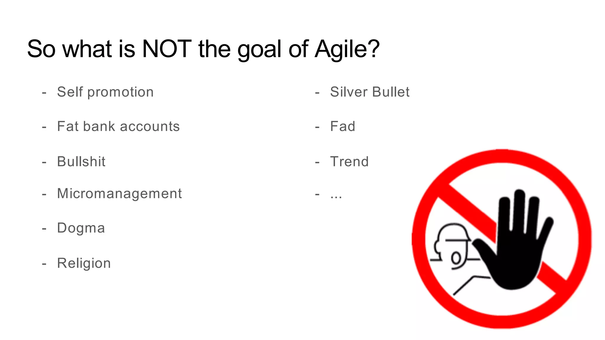 So what is NOT the goal of Agile?
- Self promotion
- Fat bank accounts
- Bullshit
- Micromanagement
- Dogma
- Religion
- Silver Bullet
- Fad
- Trend
- ...
 