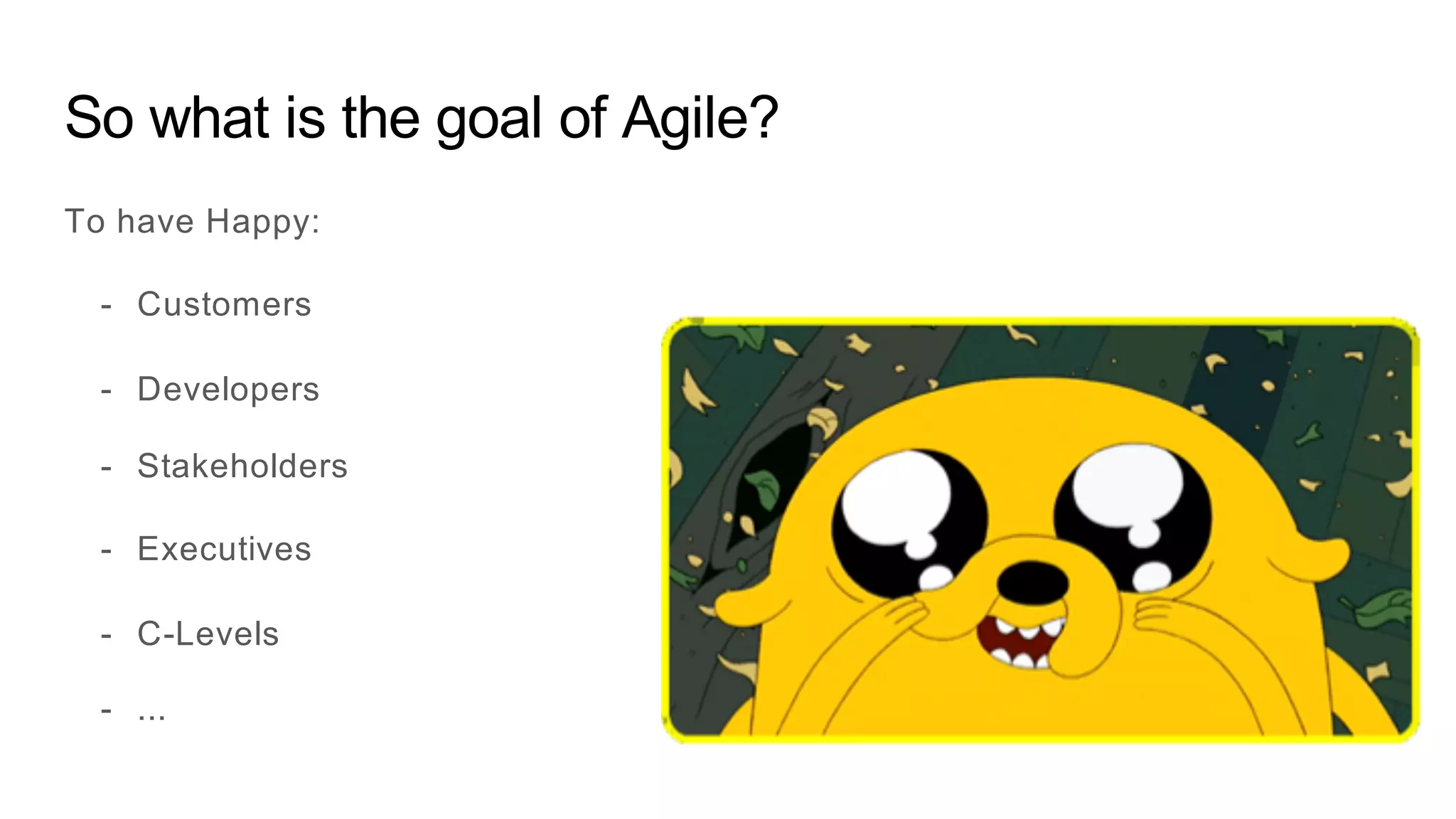 So what is the goal of Agile?
To have Happy:
- Customers
- Developers
- Stakeholders
- Executives
- C-Levels
- ...
 